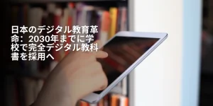 日本のデジタル教育革命：2030年までに学校で完全デジタル教科書を採用へ